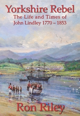 Yorkshire Rebel: The Life and Times of John Lindley 1770 - 1853 by Ron Riley