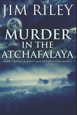 Murder In The Atchafalaya: Large Print Edition by Jim Riley