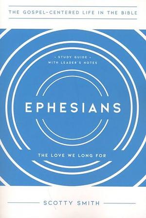 Ephesians: The Love We Long For, Study Guide with Leader's Notes by Scotty Smith
