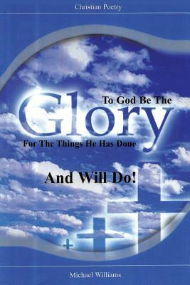 To God Be the Glory for the Things He Has Done and Will Do! by Michael R. Williams