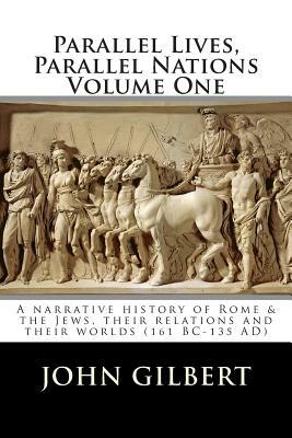 Parallel Lives, Parallel Nations Volume One: A narrative history of Rome & the Jews, their relations and their worlds (161 BC-135 AD) by John Gilbert