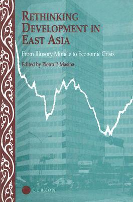 Rethinking Development in East Asia: From Illusory Miracle to Economic Crisis by Pietro Masina