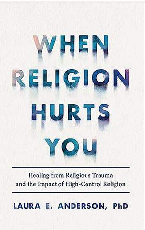When Religion Hurts You: Healing from Religious Trauma and the Impact of High-Control Religion by Laura E. Anderson