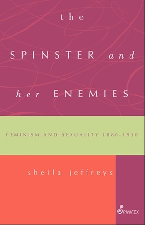 The Spinster and Her Enemies: Feminism and Sexuality 1880-1930 by Sheila Jeffreys