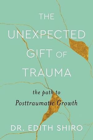 The Unexpected Gift of Trauma: The Path to Posttraumatic Growth by Edith Shiro