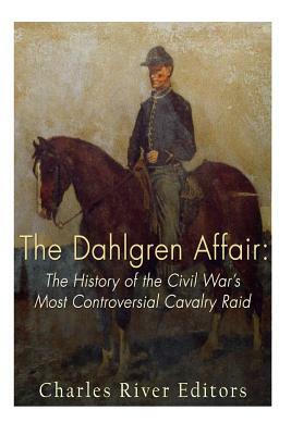 The Dahlgren Affair: The History of the Civil War's Most Controversial Cavalry Raid by Charles River Editors