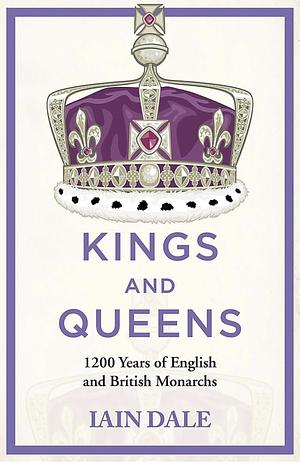 Kings and Queens: 1200 Years of English and British Monarchs by Iain Dale