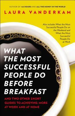 What the Most Successful People Do Before Breakfast & What the Most Successful People Do On the Weekend & What the Most Successful People Do at Work by Laura Vanderkam
