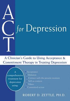 ACT for Depression: A Clinician's Guide to Using Acceptance and Commitment Therapy in Treating Depression by Robert Zettle