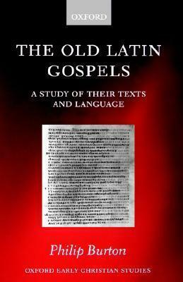 The Old Latin Gospels: A Study of Their Texts and Language by Philip Burton