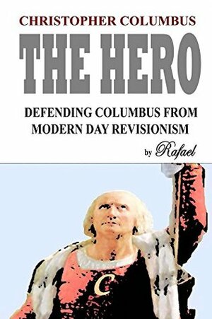 Christopher Columbus The Hero: Defending Columbus From Modern Day Revisionism by Rafael