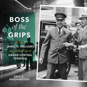 Boss of the Grips: The Life of James H. Williams and the Red Caps of Grand Central Terminal by Eric K. Washington