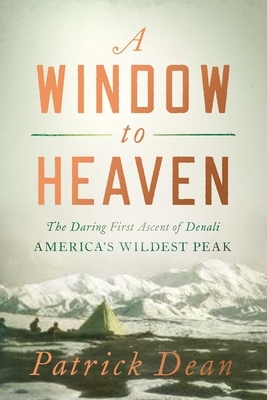 A Window to Heaven: The Daring First Ascent of Denali: America's Wildest Peak by Patrick Dean