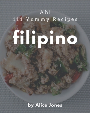 Ah! 111 Yummy Filipino Recipes: A Yummy Filipino Cookbook to Fall In Love With by Alice Jones