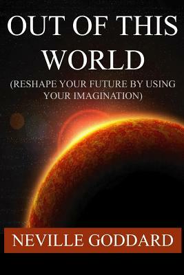 Out of This World (Reshape Your Future by Using Your Imagination) by Neville Goddard