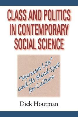 Class and Politics in Contemporary Social Science: Marxism Lite and Its Blind Spot for Culture by Dick Houtman