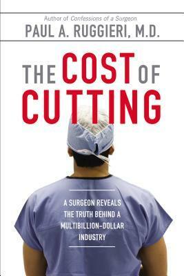 The Cost of Cutting: A Surgeon Reveals the Truth Behind a Multibillion-Dollar Industry by Paul A. Ruggieri