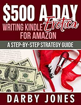 $500 A Day Writing Kindle Erotica For Amazon: A Step-By-Step Strategy Guide by Darby Jones