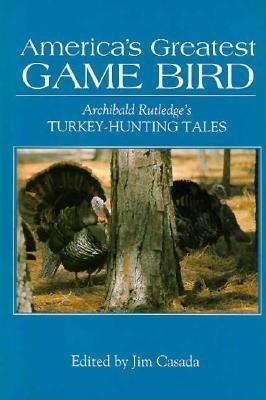 America's Greatest Game Bird: Archibald Rutledge's Turkey-Hunting Tales by James A. Casada