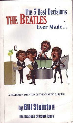 The 5 Best Decisions the Beatles Ever Made: A Handbook for "top of the Charts" Success by Bill Stainton