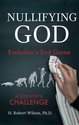 Nullifying God: Evolution's End Game, a Scientist's Challenge by H. Robert Wilson