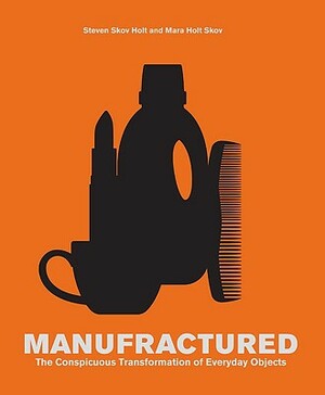 Manufractured: The Conspicuous Transformation of Everyday Objects by Mara Holt Skov, Steven Skov Holt