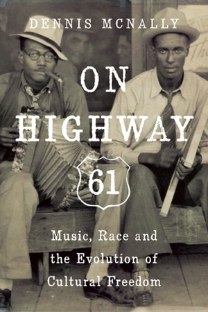 On Highway 61: Music, Race, and the Evolution of Cultural Freedom by Dennis McNally
