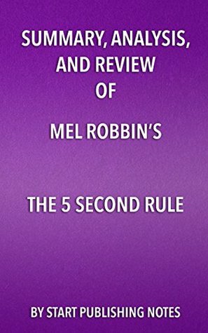 Summary, Analysis, and Review of Mel Robbins's The 5 Second Rule:: Transform Your Life, Work, and Confidence with Everyday Courage by Start Publishing Notes