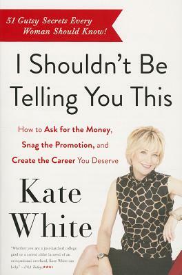 I Shouldn't Be Telling You This: How to Ask for the Money, Snag the Promotion, and Create the Career You Deserve by Kate White