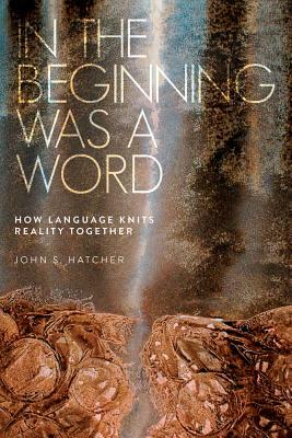 In the Beginning Was a Word: How Language Knits Reality Together by John S. Hatcher