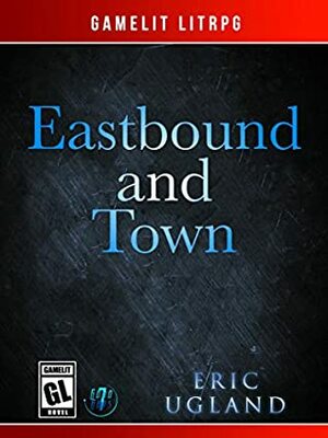 Eastbound and Town: A LitRPG/Gamelit Adventure by Eric Ugland