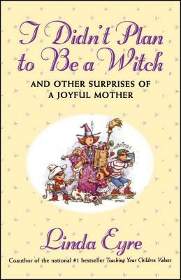 I Didn't Plan to Be a Witch: And Other Surprises of a Joyful Mother by Linda Eyre