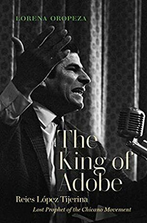 The King of Adobe: Reies López Tijerina, Lost Prophet of the Chicano Movement by Lorena Oropeza