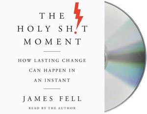 The Holy Sh!t Moment: How Lasting Change Can Happen in an Instant by James Fell