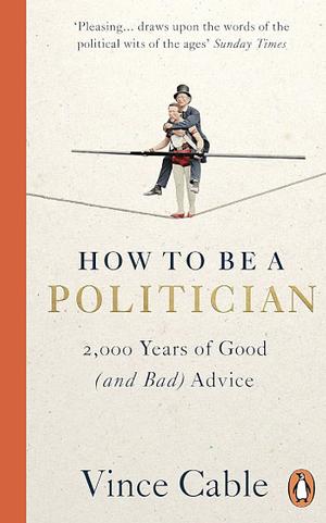 How to Be a Politician: 2,000 Years of Good (and Bad) Advice by Vince Cable