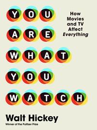 You Are What You Watch: How Movies and TV Affect Everything  by Walter P. Hickey