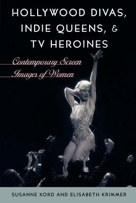 Hollywood Divas, Indie Queens, and TV Heroines: Contemporary Screen Images of Women by Susanne Kord, Elisabeth Krimmer