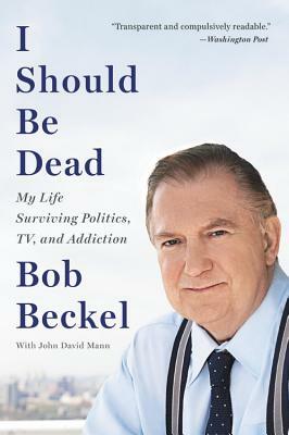 I Should Be Dead: My Life Surviving Politics, Tv, and Addiction by Bob Beckel