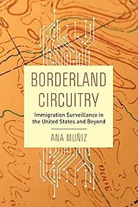 Borderland Circuitry: Immigration Surveillance in the United States and Beyond by Ana Muñiz