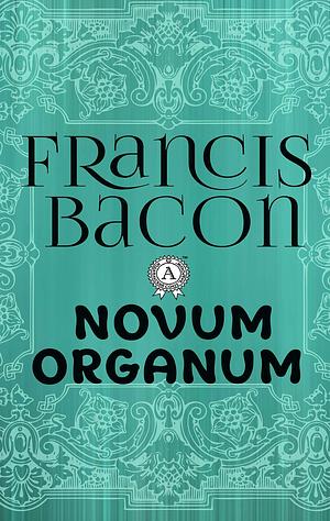 Francis Bacon - Novum Organum by Sir Francis Bacon, Sir Francis Bacon