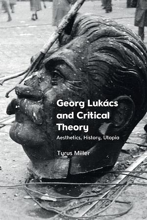 Georg Lukács and Critical Theory: Aesthetics, History, Utopia by Tyrus Miller