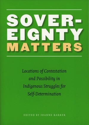 Sovereignty Matters: Locations of Contestation and Possibility in Indigenous Struggles for Self-Determination by Joanne Barker