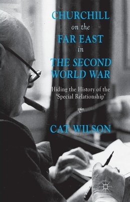 Churchill on the Far East in the Second World War: Hiding the History of the 'special Relationship' by C. Wilson