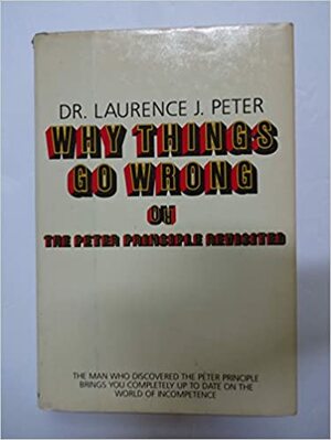 Why Things Go Wrong, Or, the Peter Principle Revisited by Laurence J. Peter