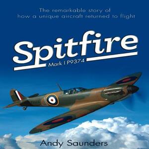 Spitfire Mark I P9374: The Extraordinary Story of Recovery, Restoration and Flight by Andy Saunders