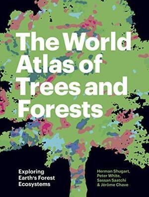 The World Atlas of Trees and Forests: Exploring Earth's Forest Ecosystems by Sassan Saatchi, Jérôme Chave, Peter White, Herman Shugart