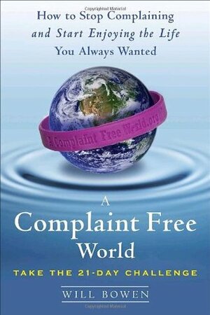 A Complaint Free World: The 21-day challenge that will change your life by Will Bowen