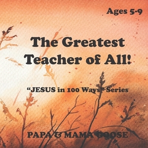 The Greatest Teacher of All!: "JESUS in 100 Ways" Series by Papa &. Mama Goose