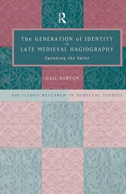 The Generation of Identity in Late Medieval Hagiography: Speaking the Saint by Gail Ashton