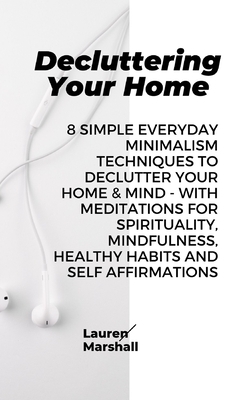 Decluttering Your Home: 8 Simple Everyday Minimalism Techniques to Declutter Your Home & Mind - With Meditations for Spirituality, Mindfulness by Lauren Marshall